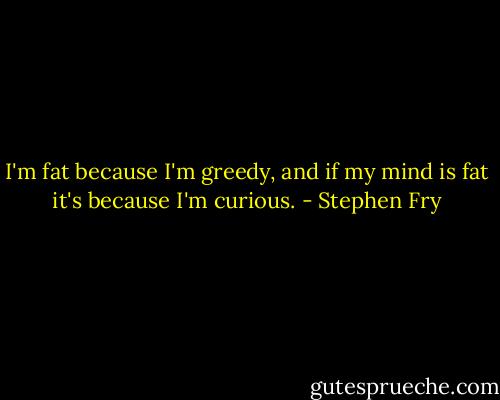 I'm fat because I'm greedy, and if my mind is fat it's because I'm curious. - Stephen Fry