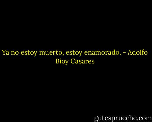 Ya no estoy muerto, estoy enamorado. - Adolfo Bioy Casares
