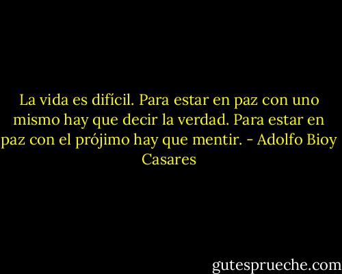La vida es difícil. Para estar en paz con uno mismo hay que decir la verdad. Para estar en paz con el prójimo hay que mentir. - Adolfo Bioy Casares