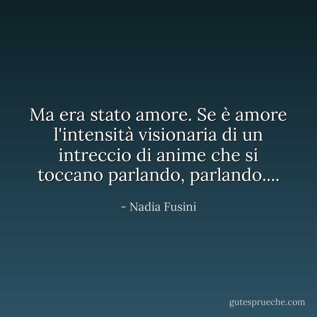 Ma era stato amore. Se è amore l'intensità visionaria di un intreccio di anime che si toccano parlando, parlando.... - Nadia Fusini