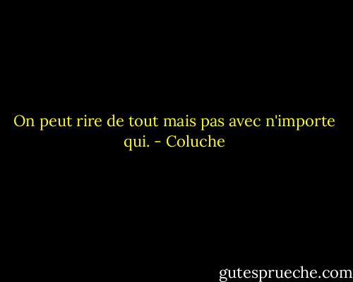 On peut rire de tout mais pas avec n'importe qui. - Coluche