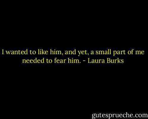 I wanted to like him, and yet, a small part of me needed to fear him. - Laura Burks