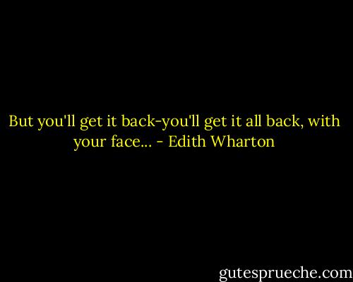 But you'll get it back-you'll get it all back, with your face... - Edith Wharton
