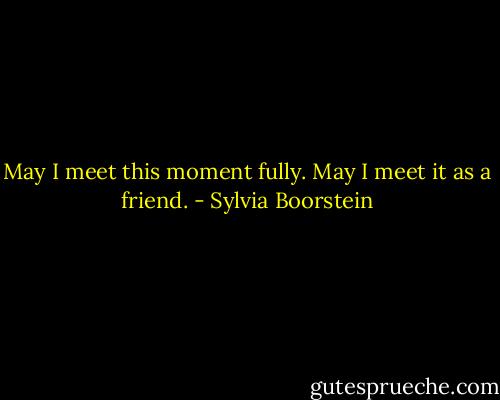May I meet this moment fully. May I meet it as a friend. - Sylvia Boorstein