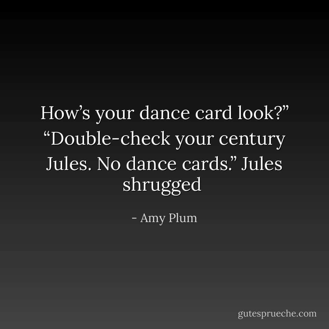 How’s your dance card look?” “Double-check your century Jules. No dance cards.” Jules shrugged  - Amy Plum