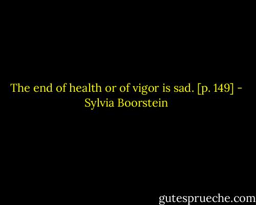 The end of health or of vigor is sad. [p. 149] - Sylvia Boorstein