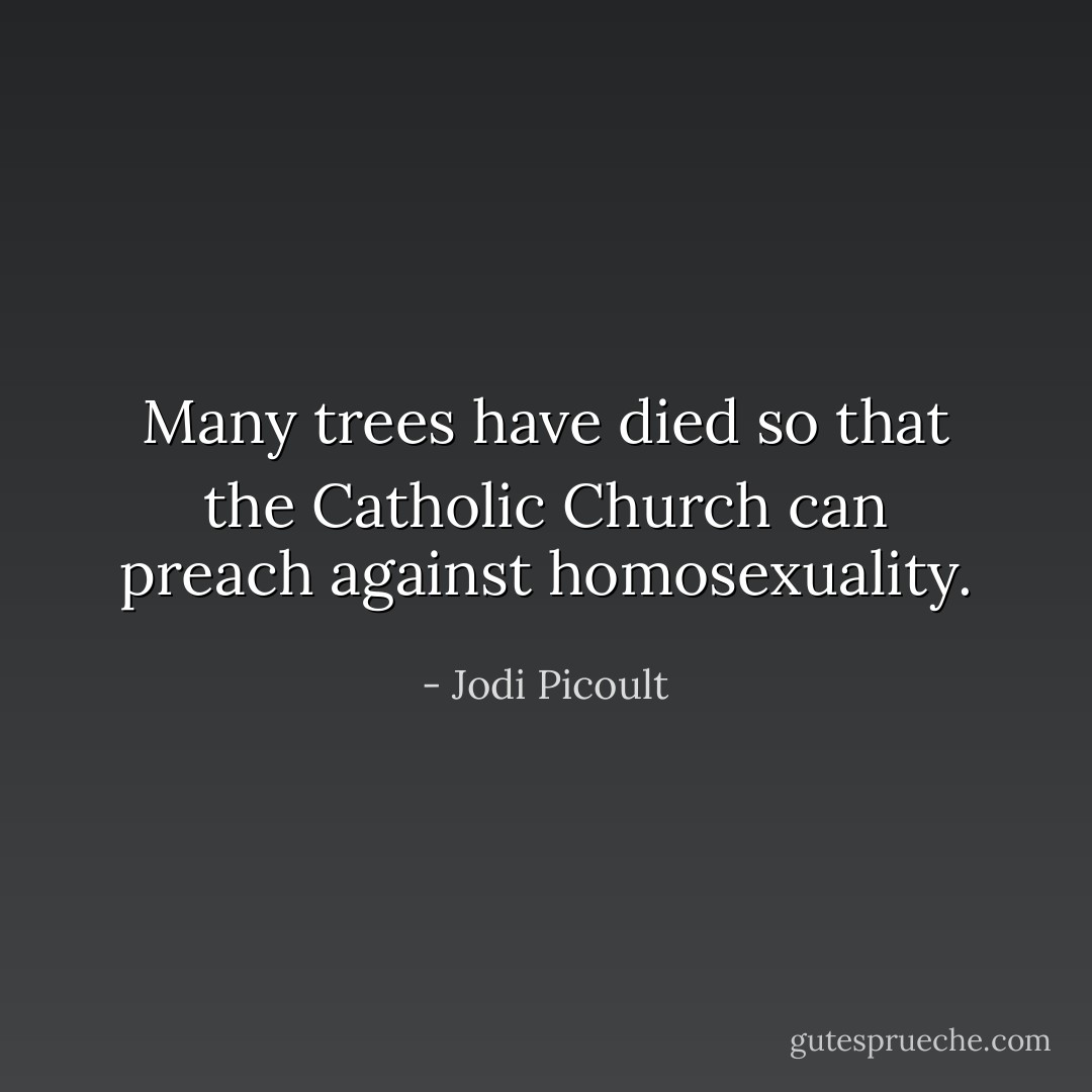 Many trees have died so that the Catholic Church can preach against homosexuality. - Jodi Picoult