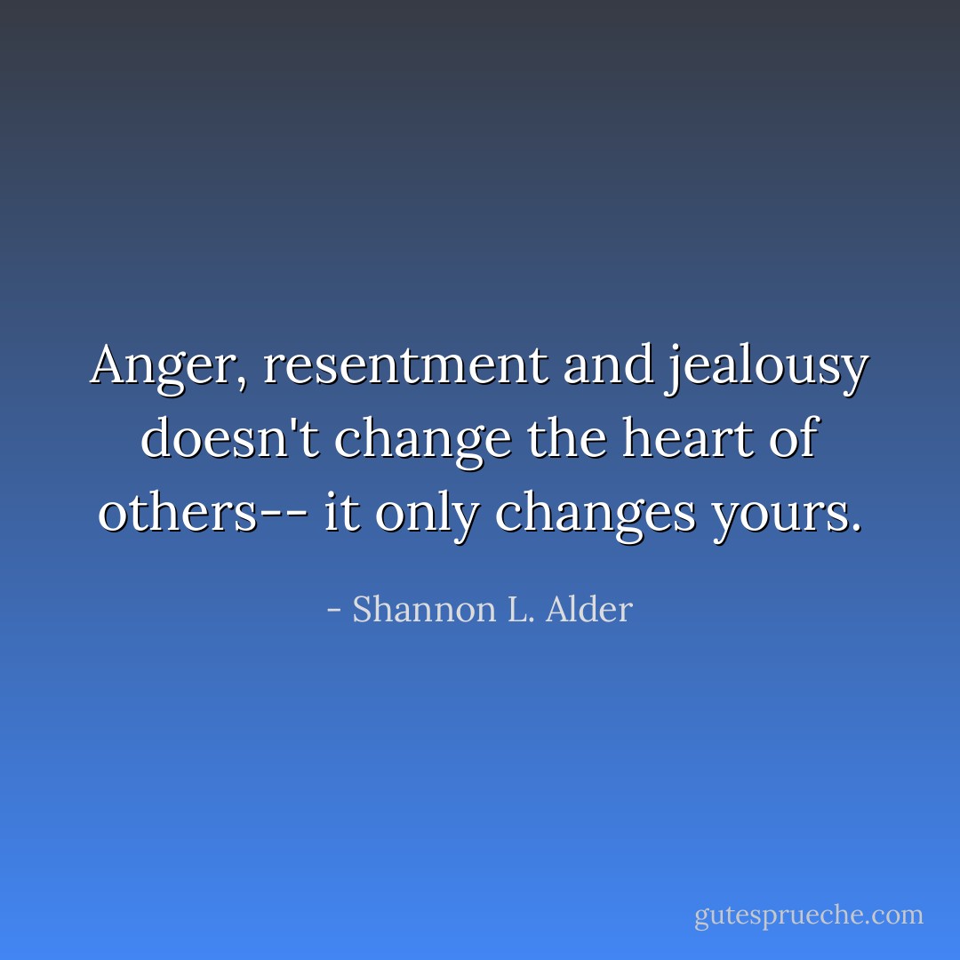 Anger, resentment and jealousy doesn't change the heart of others-- it only changes yours. - Shannon L. Alder