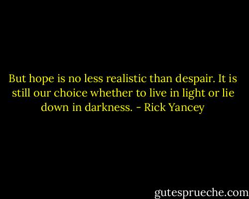 But hope is no less realistic than despair. It is still our choice whether to live in light or lie down in darkness. - Rick Yancey