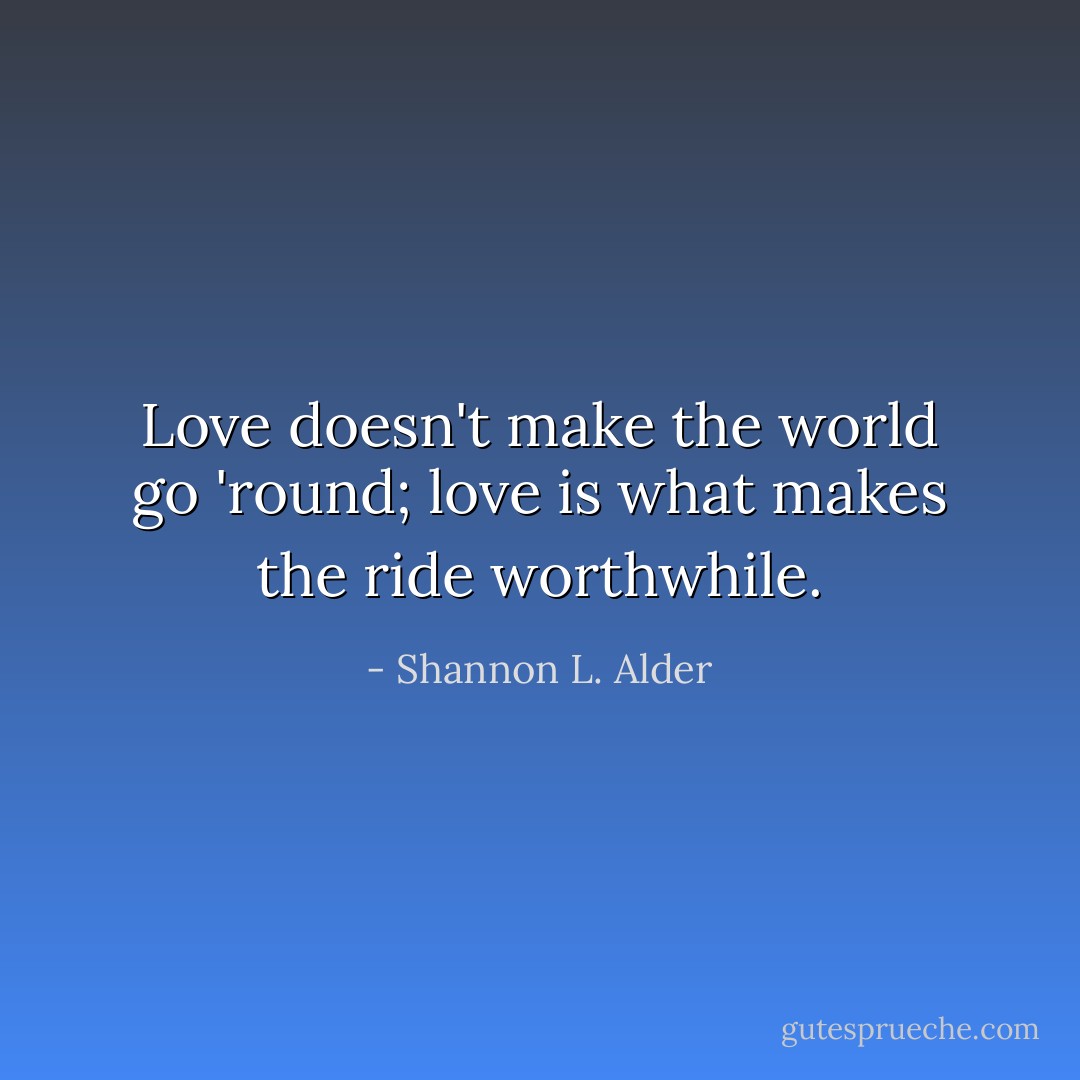Love doesn't make the world go 'round; love is what makes the ride worthwhile. - Shannon L. Alder
