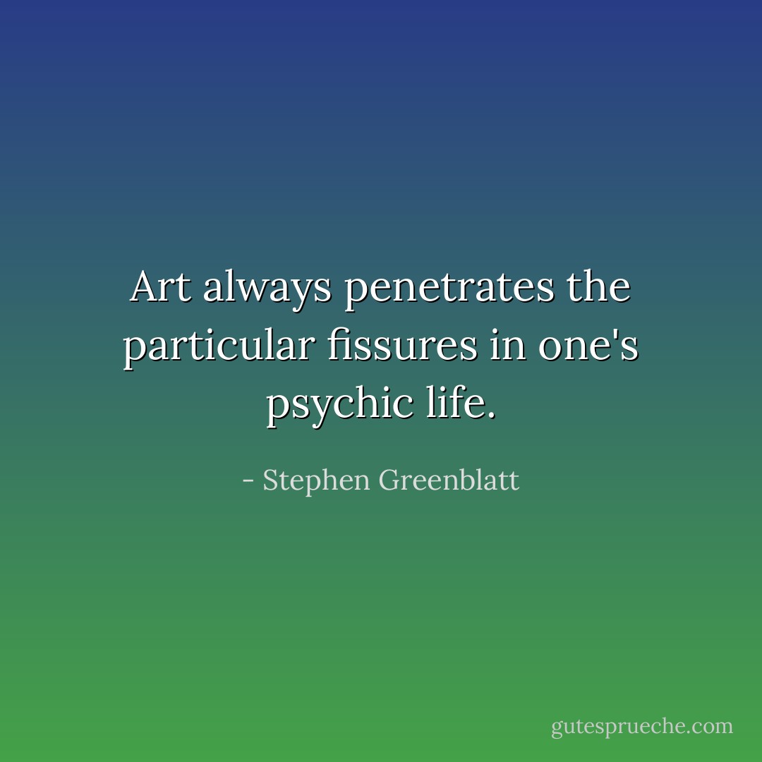 Art always penetrates the particular fissures in one's psychic life. - Stephen Greenblatt