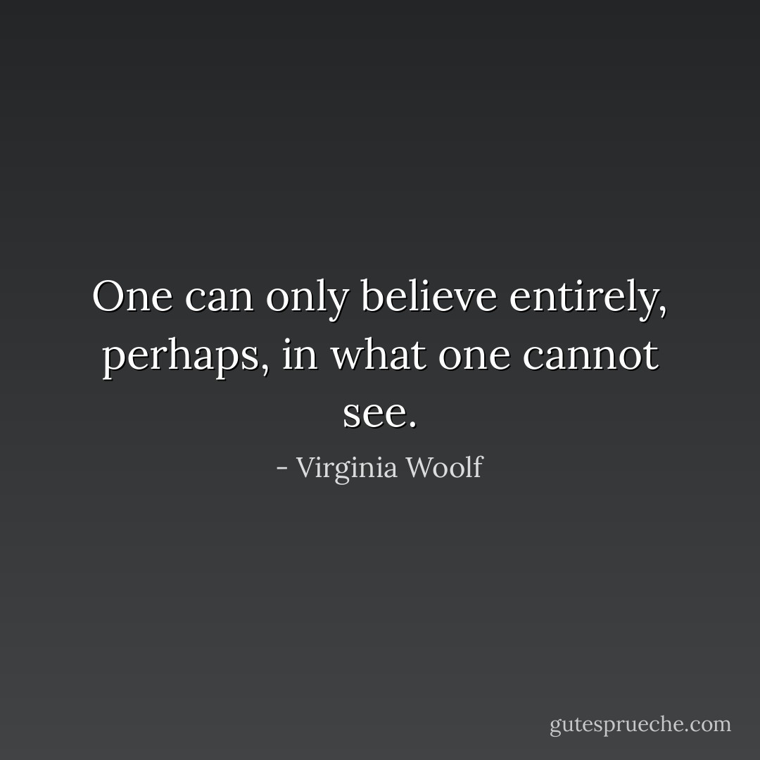 One can only believe entirely, perhaps, in what one cannot see. - Virginia Woolf