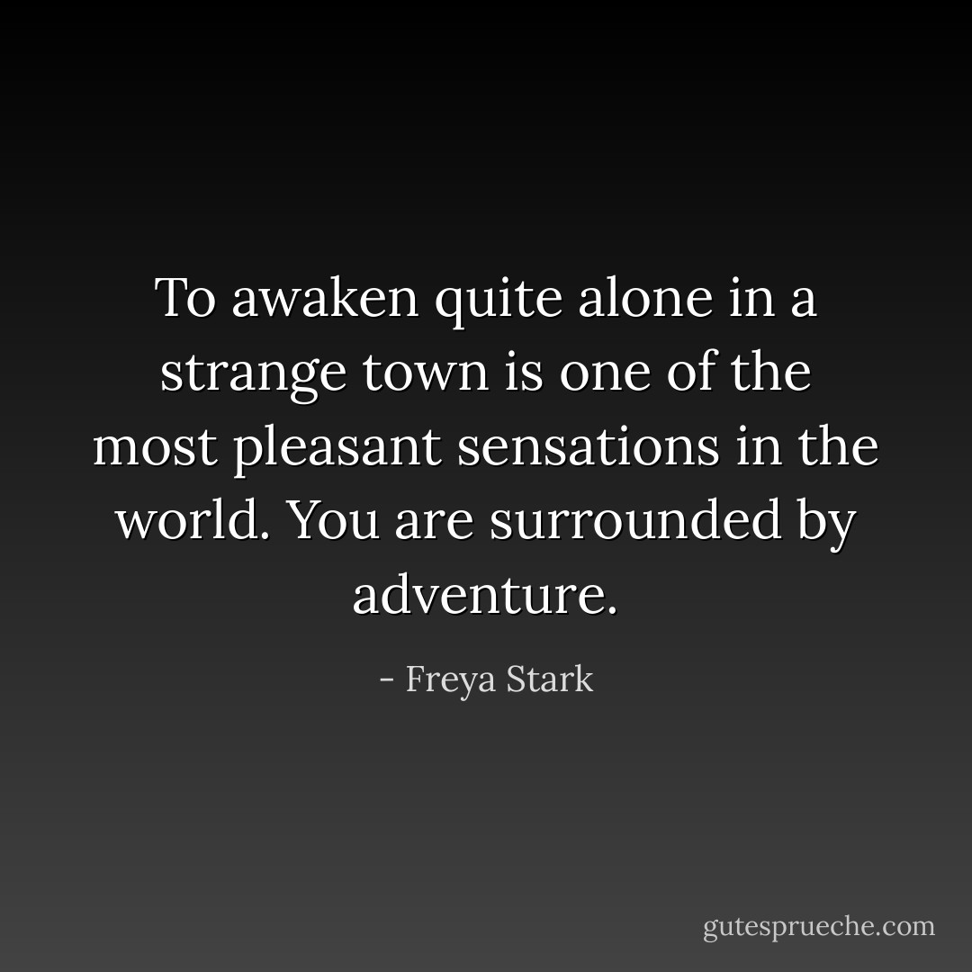 To awaken quite alone in a strange town is one of the most pleasant sensations in the world. You are surrounded by adventure. - Freya Stark