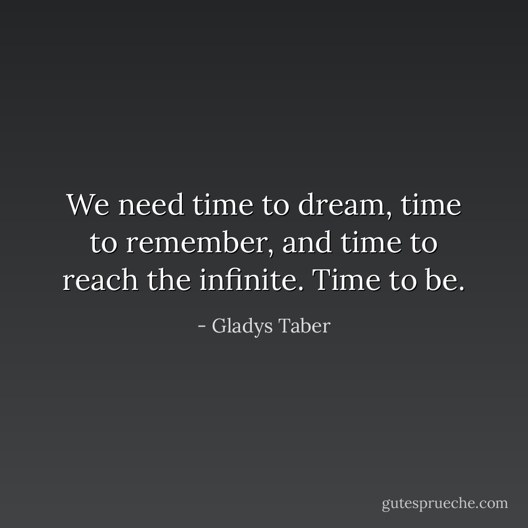 We need time to dream, time to remember, and time to reach the infinite. Time to be. - Gladys Taber