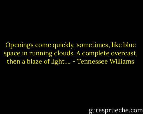 Openings come quickly, sometimes, like blue space in running clouds. A complete overcast, then a blaze of light.... - Tennessee Williams