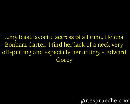 ...my least favorite actress of all time, Helena Bonham Carter. I find her lack of a neck very off-putting and especially her acting. - Edward Gorey