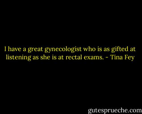 I have a great gynecologist who is as gifted at listening as she is at rectal exams. - Tina Fey