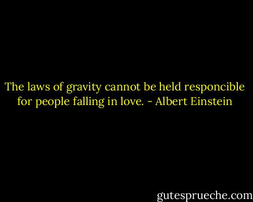 The laws of gravity cannot be held responcible for people falling in love. - Albert Einstein
