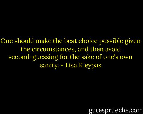 One should make the best choice possible given the circumstances, and then avoid second-guessing for the sake of one's own sanity. - Lisa Kleypas