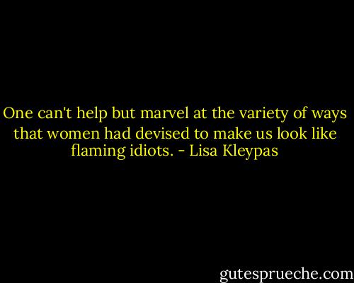 One can't help but marvel at the variety of ways that women had devised to make us look like flaming idiots. - Lisa Kleypas