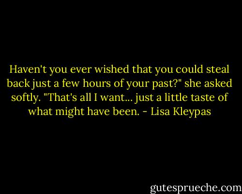 Haven't you ever wished that you could steal back just a few hours of your past?" she asked softly. "That's all I want... just a little taste of what might have been. - Lisa Kleypas