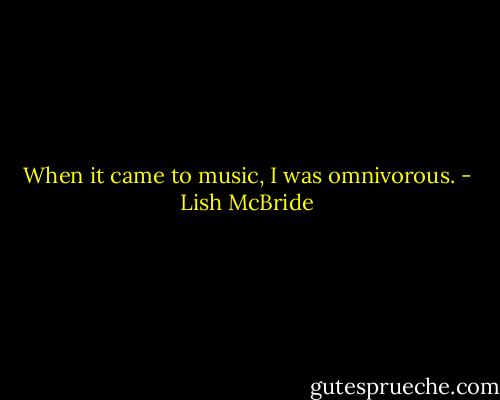 When it came to music, I was omnivorous. - Lish McBride