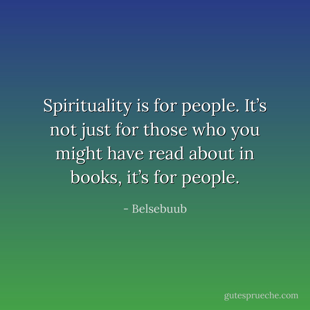 Spirituality is for people. It’s not just for those who you might have read about in books, it’s for people. - Belsebuub