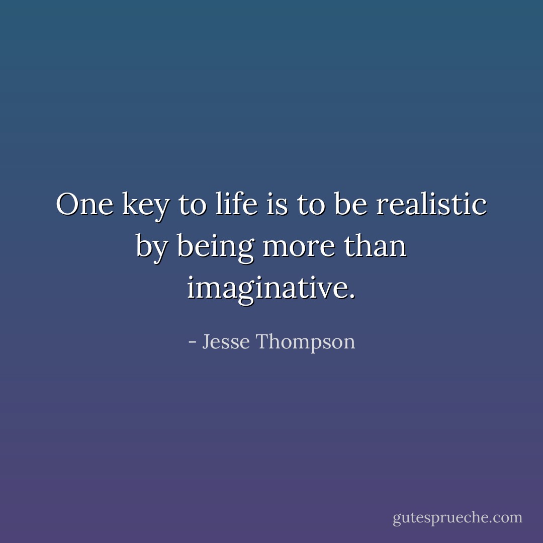 One key to life is to be realistic by being more than imaginative. - Jesse Thompson