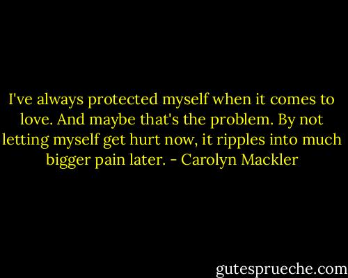 I've always protected myself when it comes to love. And maybe that's the problem. By not letting myself get hurt now, it ripples into much bigger pain later. - Carolyn Mackler