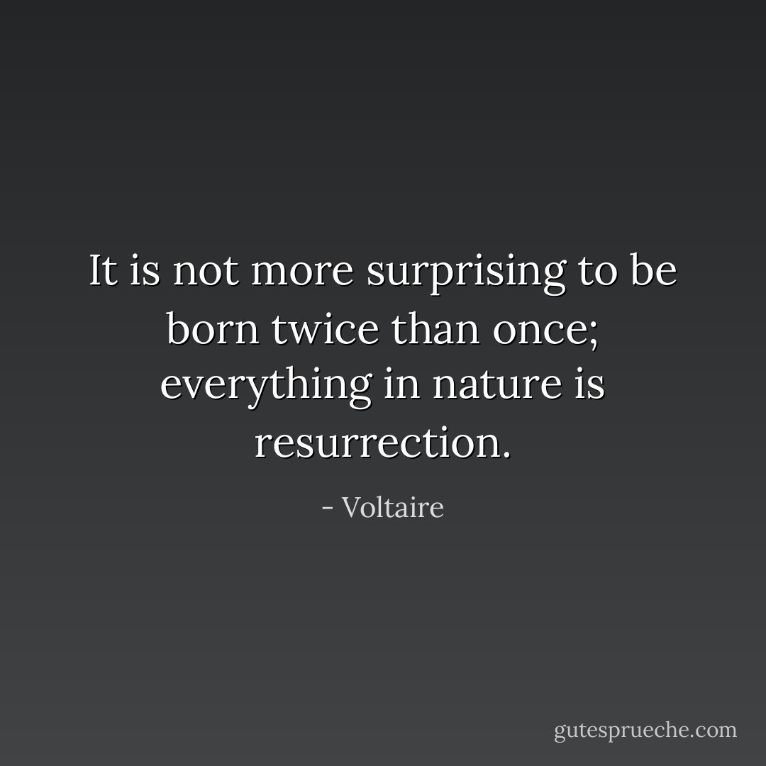 It is not more surprising to be born twice than once; everything in nature is resurrection. - Voltaire