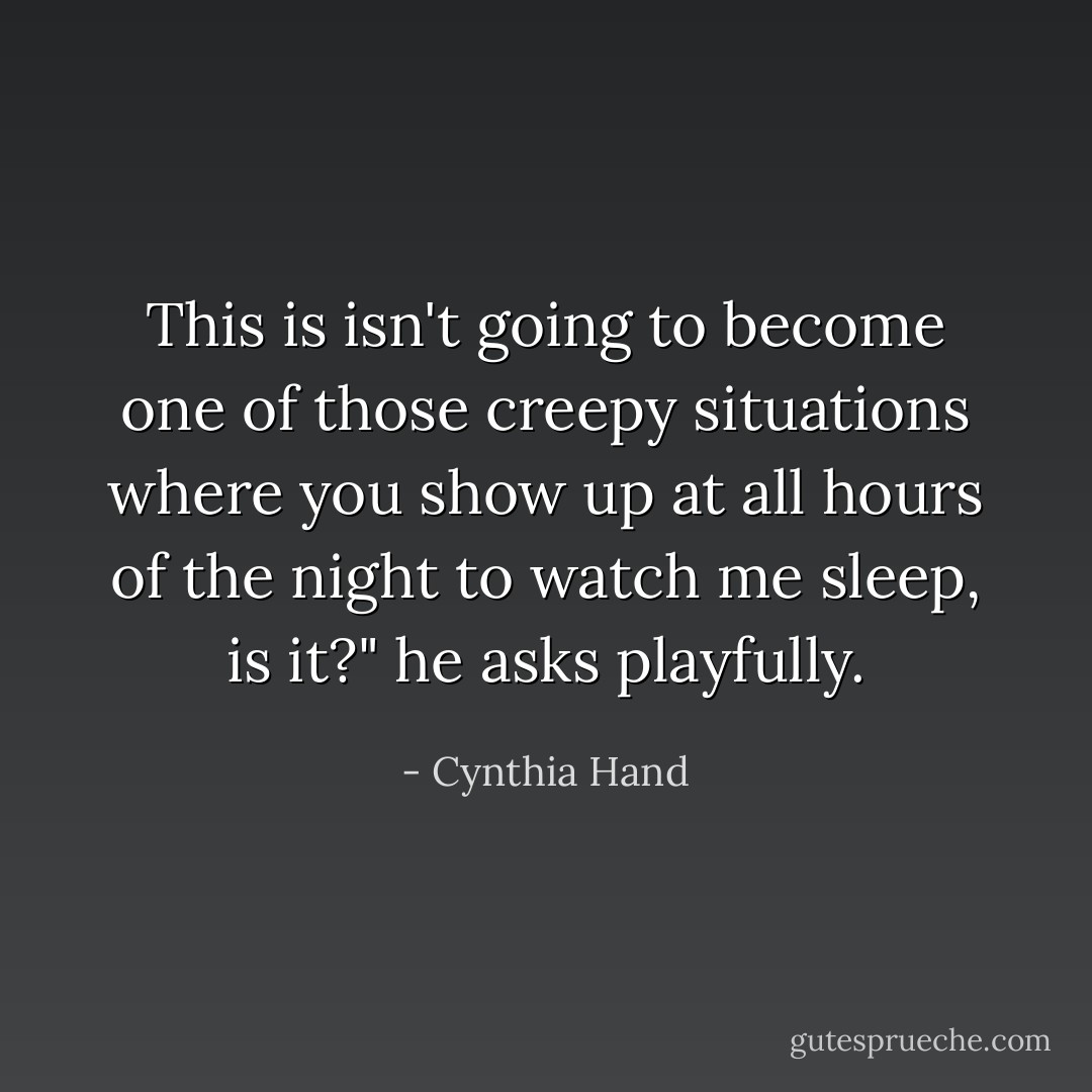 This is isn't going to become one of those creepy situations where you show up at all hours of the night to watch me sleep, is it?" he asks playfully. - Cynthia Hand