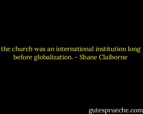 the church was an international institution long before globalization. - Shane Claiborne