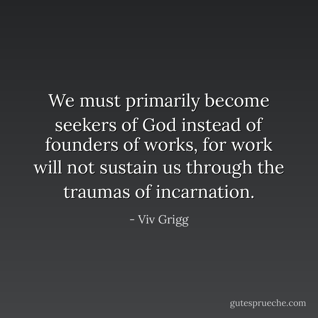 We must primarily become seekers of God instead of founders of works, for work will not sustain us through the traumas of incarnation. - Viv Grigg
