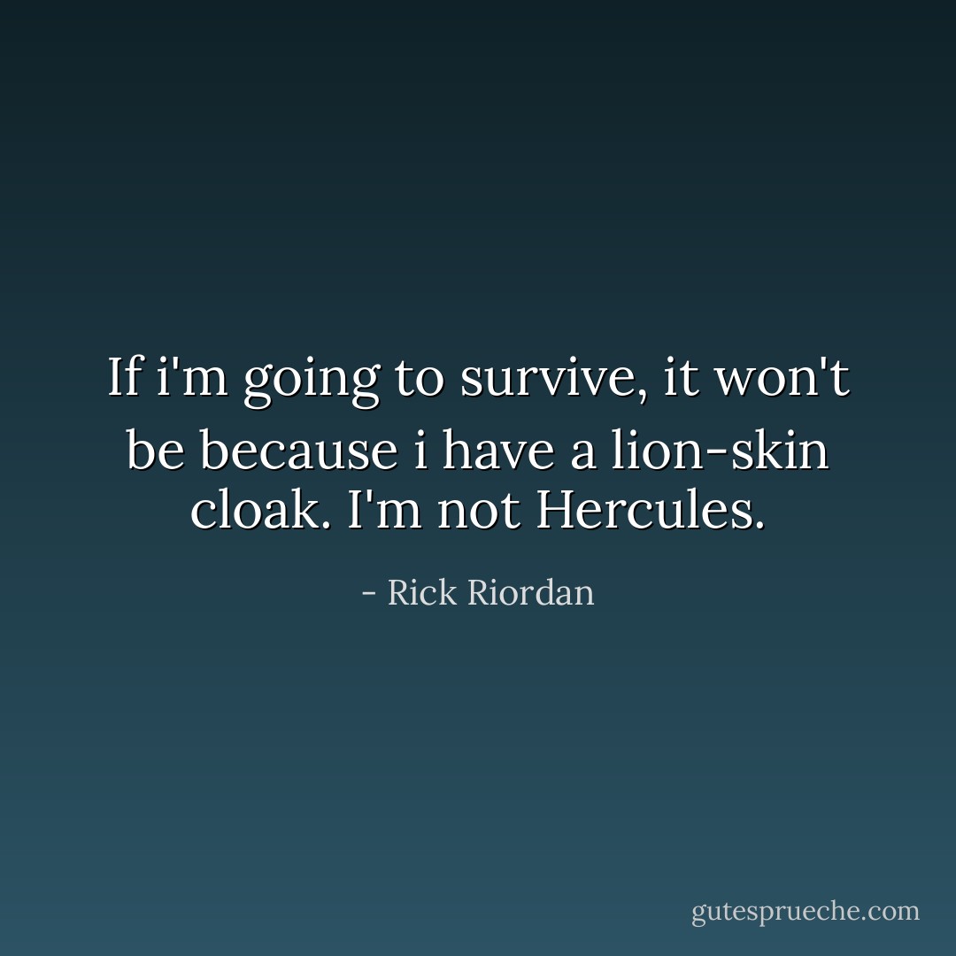 If i'm going to survive, it won't be because i have a lion-skin cloak. I'm not Hercules. - Rick Riordan