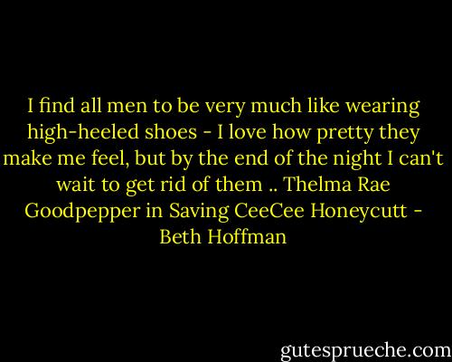 I find all men to be very much like wearing high-heeled shoes - I love how pretty they make me feel, but by the end of the night I can't wait to get rid of them .. Thelma Rae Goodpepper in Saving CeeCee Honeycutt - Beth Hoffman