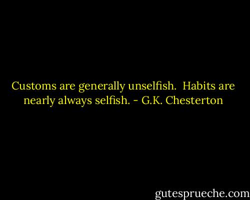 Customs are generally unselfish. <br />Habits are nearly always selfish. - G.K. Chesterton