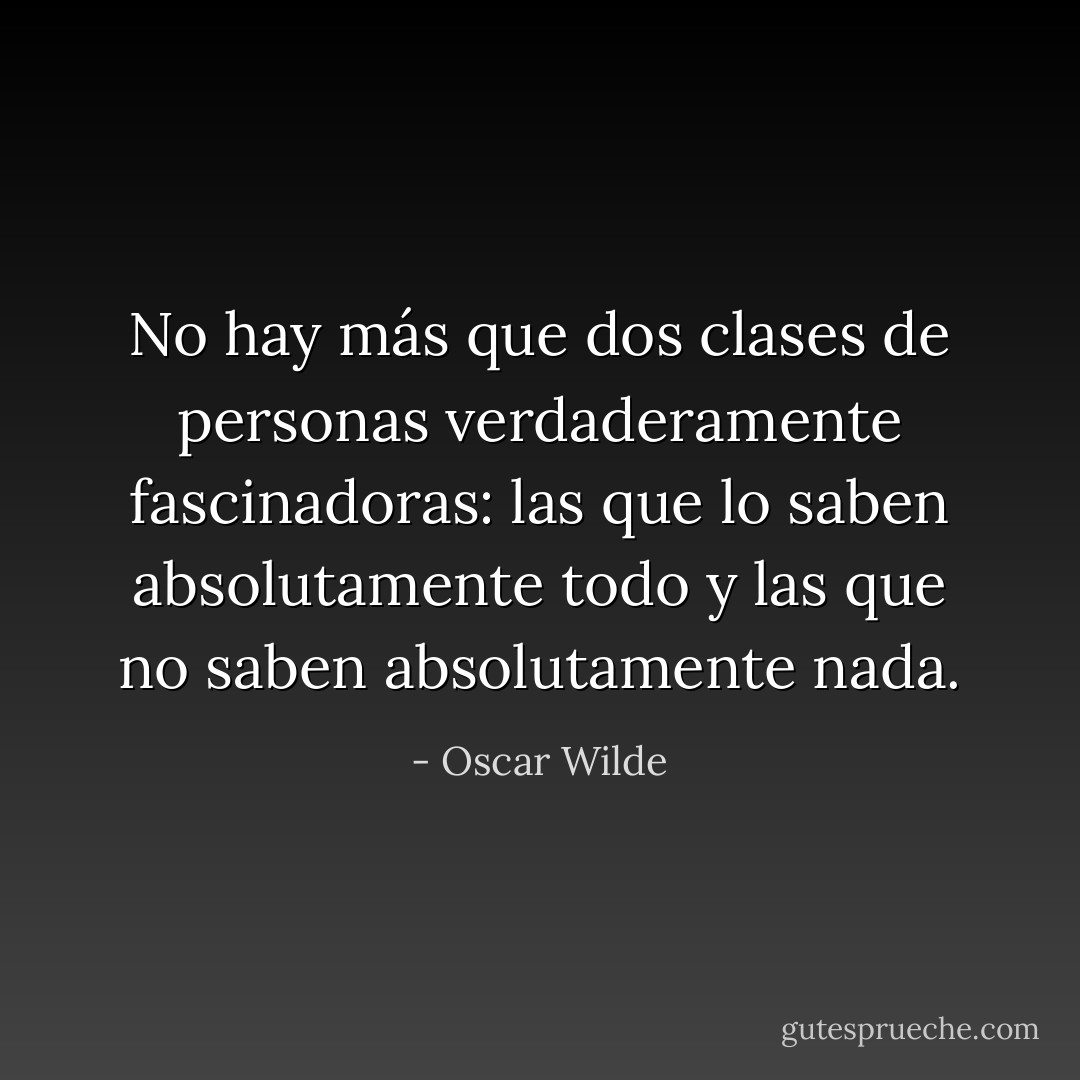 No hay más que dos clases de personas verdaderamente fascinadoras: las que lo saben absolutamente todo y las que no saben absolutamente nada. - Oscar Wilde