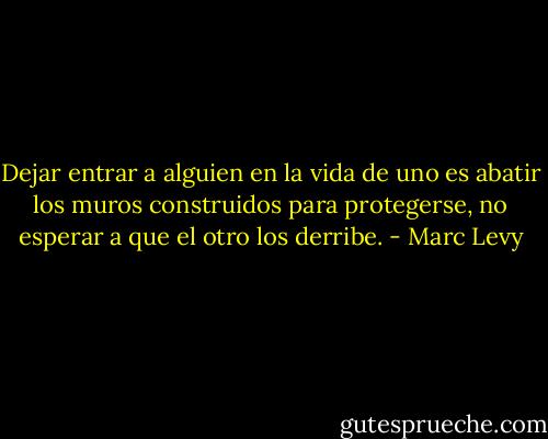 Dejar entrar a alguien en la vida de uno es abatir los muros construidos para protegerse, no esperar a que el otro los derribe. - Marc Levy