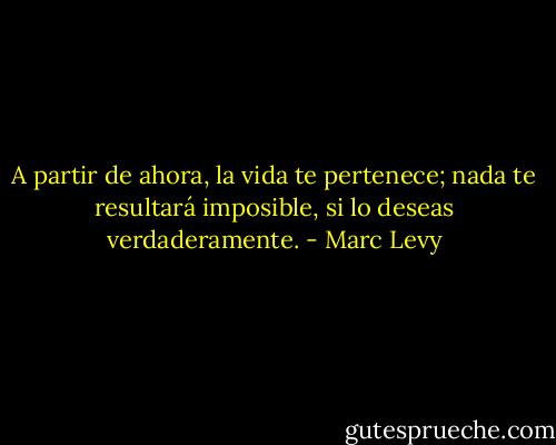 A partir de ahora, la vida te pertenece; nada te resultará imposible, si lo deseas verdaderamente. - Marc Levy