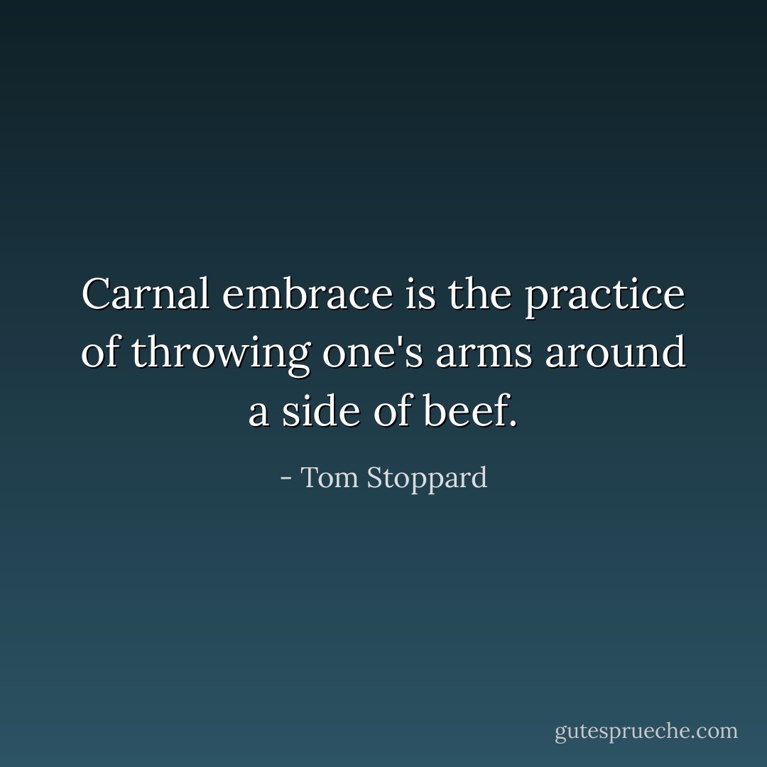 Carnal embrace is the practice of throwing one's arms around a side of beef. - Tom Stoppard