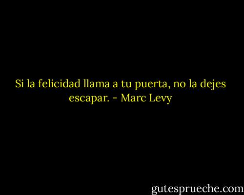 Si la felicidad llama a tu puerta, no la dejes escapar. - Marc Levy