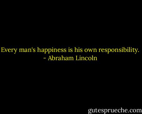 Every man's happiness is his own responsibility. - Abraham Lincoln