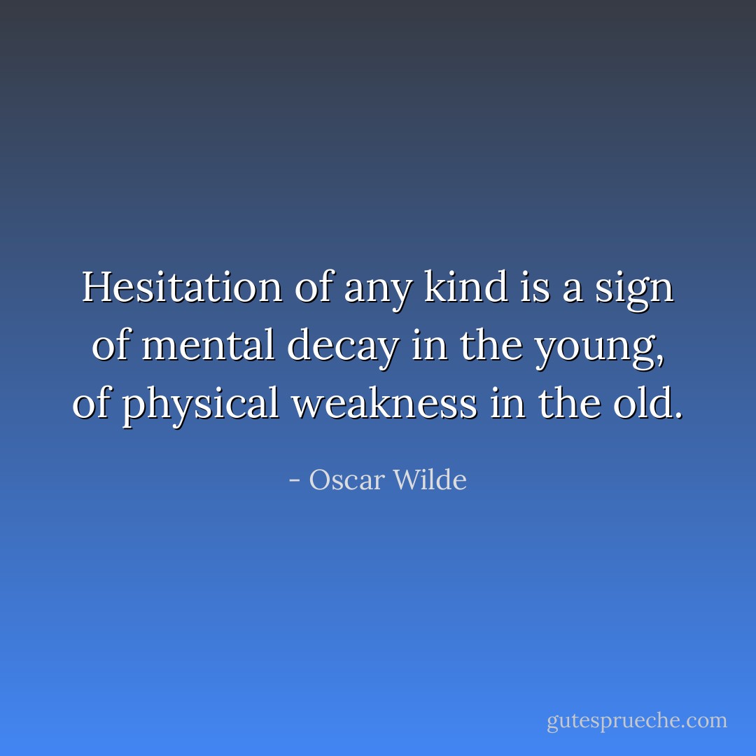 Hesitation of any kind is a sign of mental decay in the young, of physical weakness in the old. - Oscar Wilde