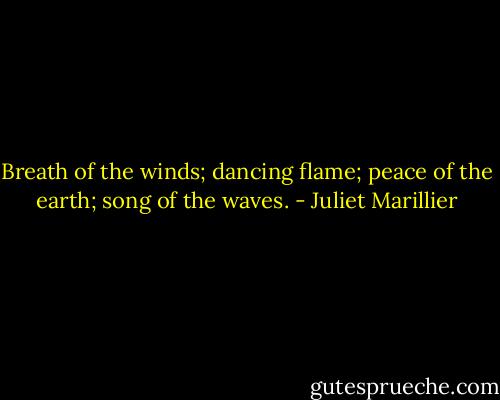 Breath of the winds; dancing flame; peace of the earth; song of the waves. - Juliet Marillier