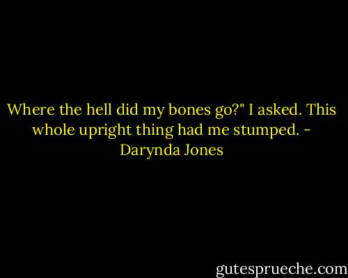 Where the hell did my bones go?" I asked. This whole upright thing had me stumped. - Darynda Jones