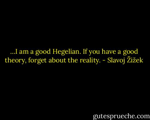 …I am a good Hegelian. If you have a good theory, forget about the reality. - Slavoj Žižek