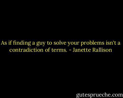 As if finding a guy to solve your problems isn't a contradiction of terms. - Janette Rallison