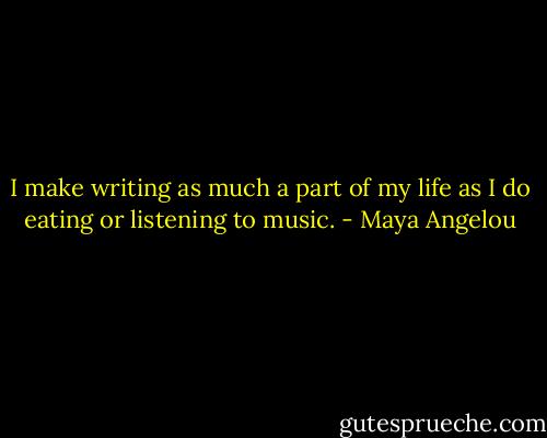 I make writing as much a part of my life as I do eating or listening to music. - Maya Angelou
