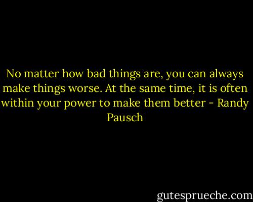 No matter how bad things are, you can always make things worse. At the same time, it is often within your power to make them better - Randy Pausch