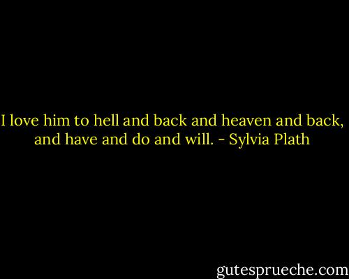 I love him to hell and back and heaven and back, and have and do and will. - Sylvia Plath